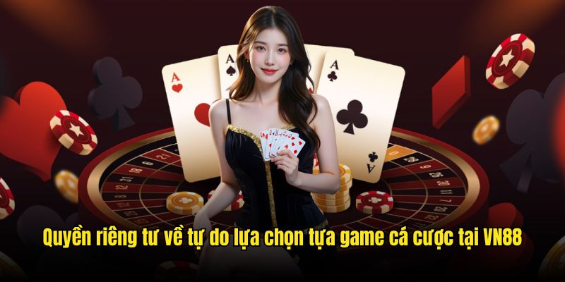 Quyền riêng tư về tự do lựa chọn game cá cược tại VN88v